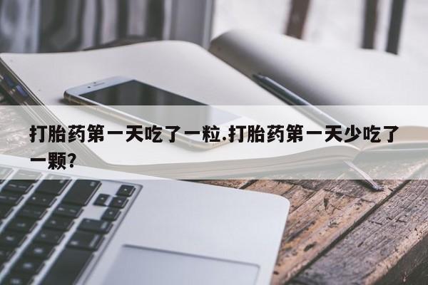 现在买打胎药怎么买多少钱打胎药第一天吃了一粒.打胎药第一天少吃了一颗？
