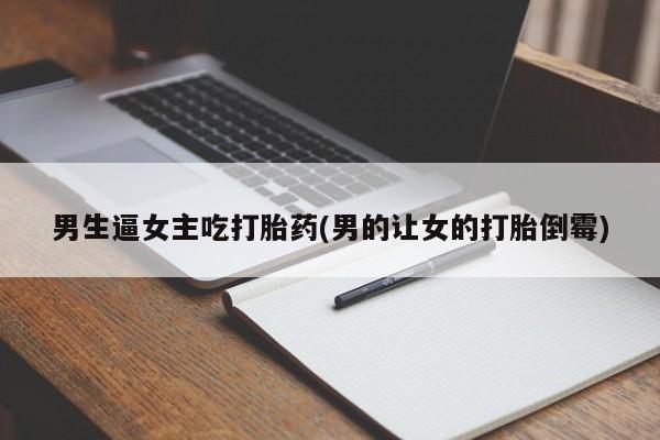 现在买打胎药怎么买多少钱男生逼女主吃打胎药(男的让女的打胎倒霉)