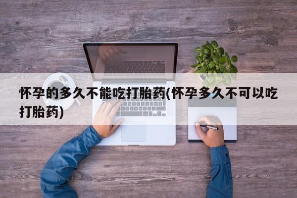 现在买打胎药怎么买多少钱怀孕的多久不能吃打胎药(怀孕多久不可以吃打胎药)
