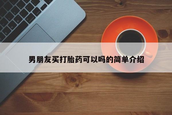 现在买打胎药怎么买多少钱男朋友买打胎药可以吗的简单介绍