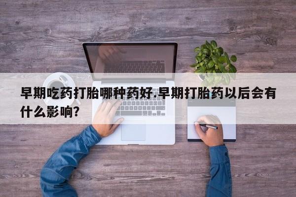 现在买打胎药怎么买多少钱早期吃药打胎哪种药好.早期打胎药以后会有什么影响？