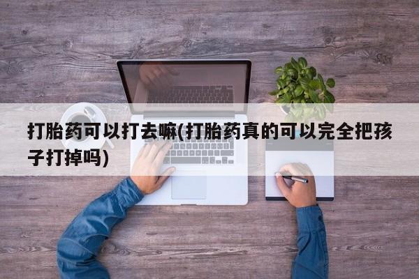 现在买打胎药怎么买多少钱打胎药可以打去嘛(打胎药真的可以完全把孩子打掉吗)