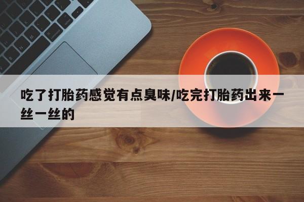 现在买打胎药怎么买多少钱吃了打胎药感觉有点臭味/吃完打胎药出来一丝一丝的