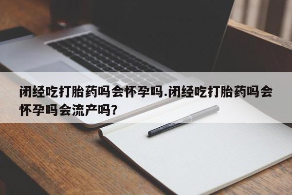 现在买打胎药怎么买多少钱闭经吃打胎药吗会怀孕吗.闭经吃打胎药吗会怀孕吗会流产吗？