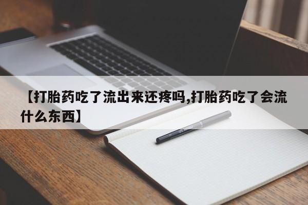 现在买打胎药怎么买多少钱【打胎药吃了流出来还疼吗,打胎药吃了会流什么东西】