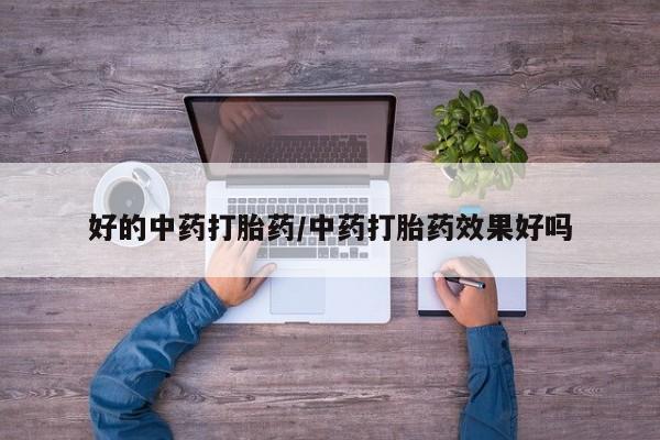 现在买打胎药怎么买多少钱好的中药打胎药/中药打胎药效果好吗