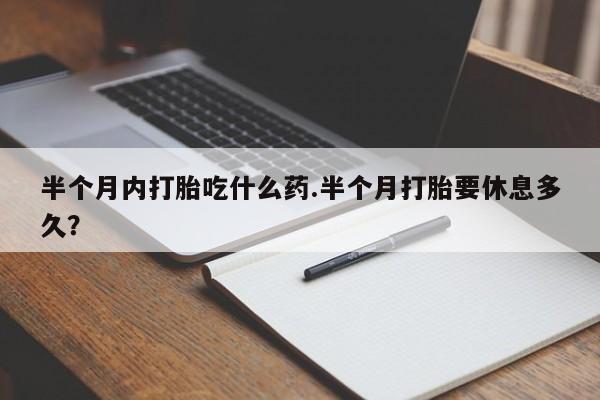现在买打胎药怎么买多少钱半个月内打胎吃什么药.半个月打胎要休息多久？