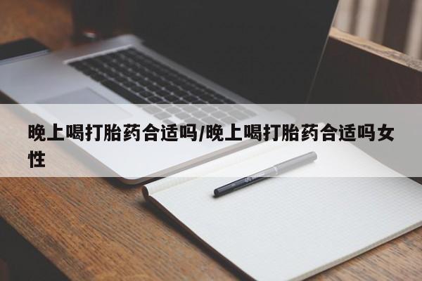 现在买打胎药怎么买多少钱晚上喝打胎药合适吗/晚上喝打胎药合适吗女性