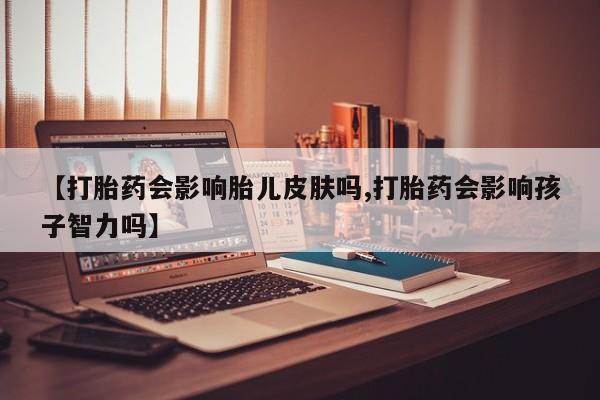 现在买打胎药怎么买多少钱【打胎药会影响胎儿皮肤吗,打胎药会影响孩子智力吗】