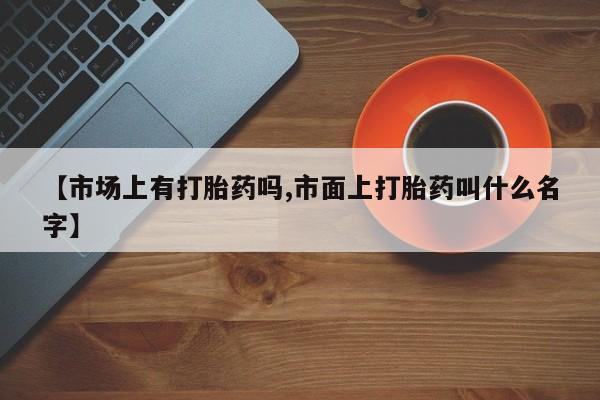 现在买打胎药怎么买多少钱【市场上有打胎药吗,市面上打胎药叫什么名字】