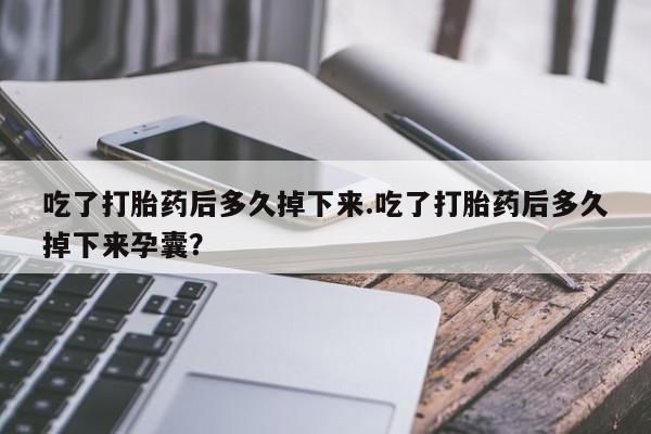 现在买打胎药怎么买多少钱吃了打胎药后多久掉下来.吃了打胎药后多久掉下来孕囊？