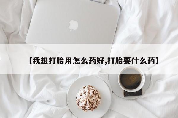现在买打胎药怎么买多少钱【我想打胎用怎么药好,打胎要什么药】
