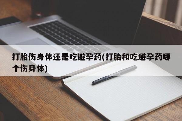 现在买打胎药怎么买多少钱打胎伤身体还是吃避孕药(打胎和吃避孕药哪个伤身体)