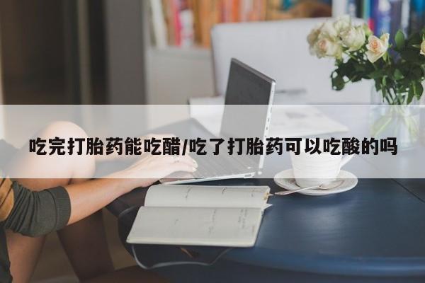 现在买打胎药怎么买多少钱吃完打胎药能吃醋/吃了打胎药可以吃酸的吗