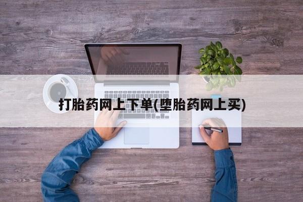 现在买打胎药怎么买多少钱打胎药网上下单(堕胎药网上买)