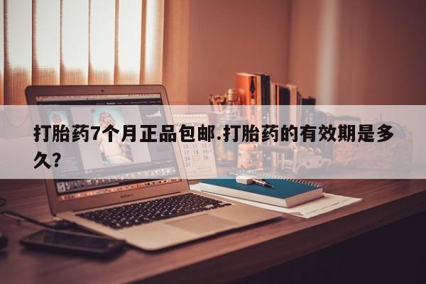 现在买打胎药怎么买多少钱打胎药7个月正品包邮.打胎药的有效期是多久？