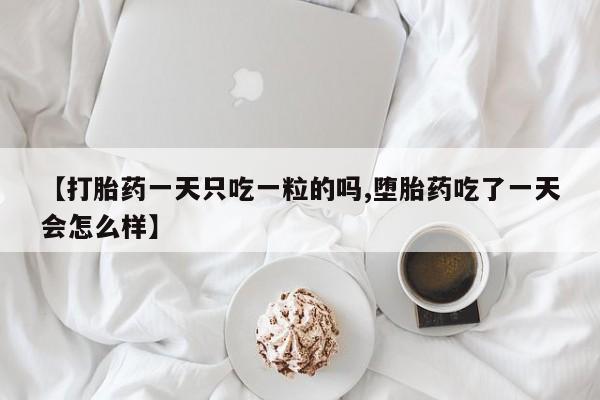 现在买打胎药怎么买多少钱【打胎药一天只吃一粒的吗,堕胎药吃了一天会怎么样】