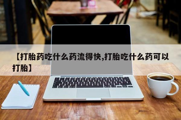 现在买打胎药怎么买多少钱【打胎药吃什么药流得快,打胎吃什么药可以打胎】