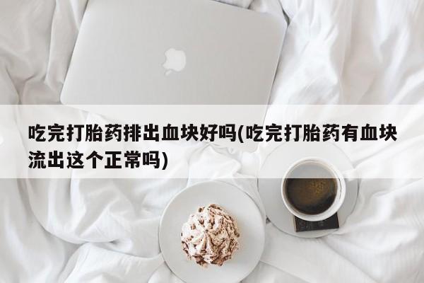 现在买打胎药怎么买多少钱吃完打胎药排出血块好吗(吃完打胎药有血块流出这个正常吗)