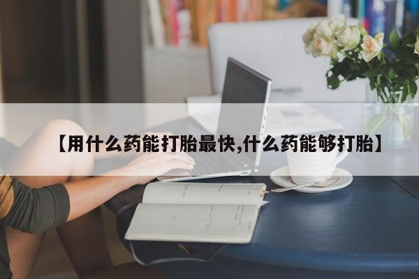 现在买打胎药怎么买多少钱【用什么药能打胎最快,什么药能够打胎】