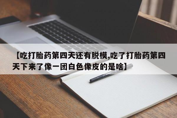 现在买打胎药怎么买多少钱【吃打胎药第四天还有脱模,吃了打胎药第四天下来了像一团白色像皮的是啥】