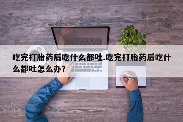 现在买打胎药怎么买多少钱吃完打胎药后吃什么都吐.吃完打胎药后吃什么都吐怎么办？