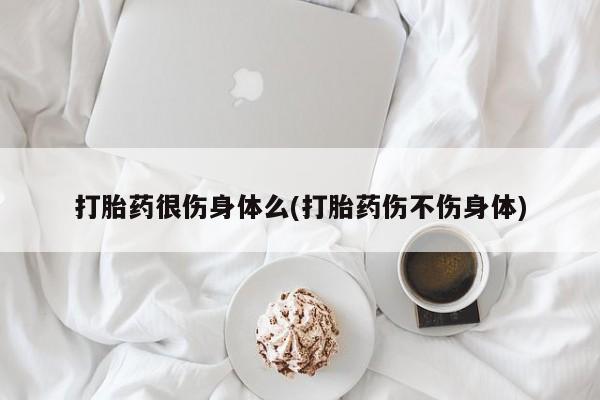 现在买打胎药怎么买多少钱打胎药很伤身体么(打胎药伤不伤身体)