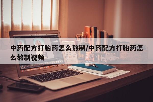 现在买打胎药怎么买多少钱中药配方打胎药怎么熬制/中药配方打胎药怎么熬制视频