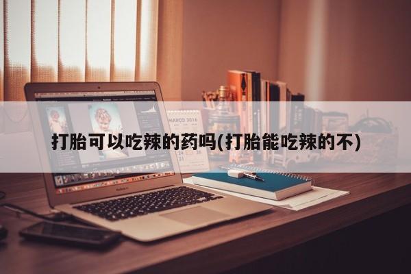 现在买打胎药怎么买多少钱打胎可以吃辣的药吗(打胎能吃辣的不)