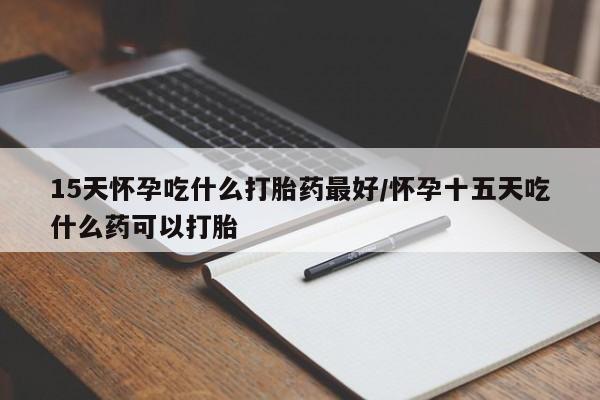 现在买打胎药怎么买多少钱15天怀孕吃什么打胎药最好/怀孕十五天吃什么药可以打胎
