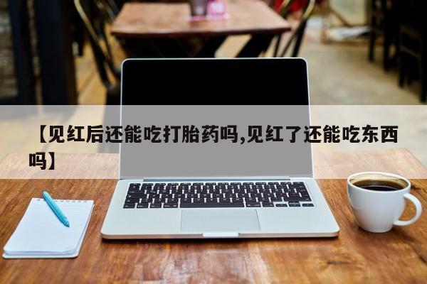 现在买打胎药怎么买多少钱【见红后还能吃打胎药吗,见红了还能吃东西吗】