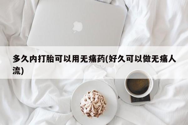 现在买打胎药怎么买多少钱多久内打胎可以用无痛药(好久可以做无痛人流)