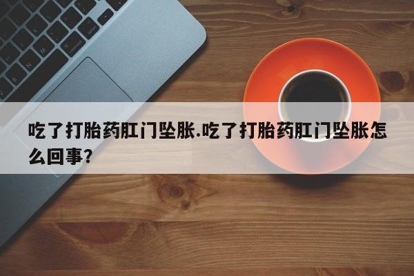 现在买打胎药怎么买多少钱吃了打胎药肛门坠胀.吃了打胎药肛门坠胀怎么回事？