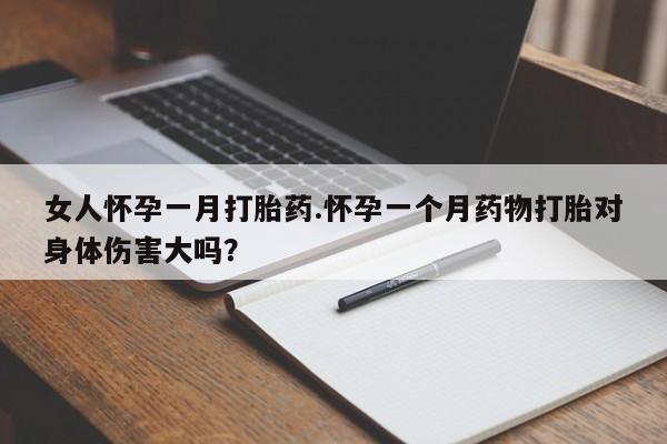 现在买打胎药怎么买多少钱女人怀孕一月打胎药.怀孕一个月药物打胎对身体伤害大吗？