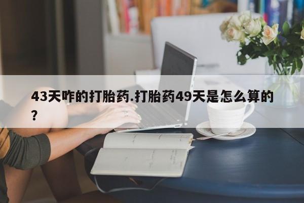 现在买打胎药怎么买多少钱43天咋的打胎药.打胎药49天是怎么算的？