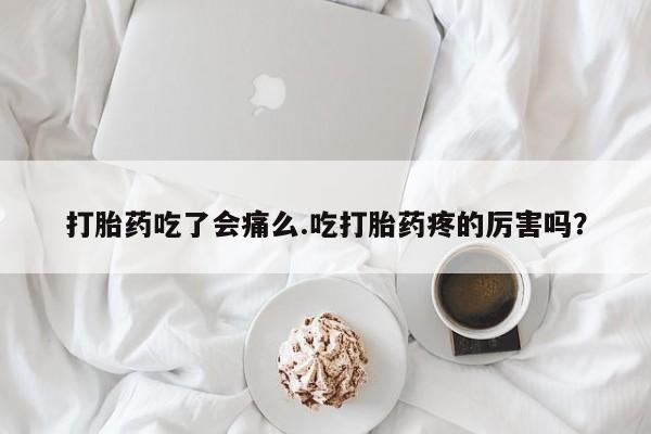 现在买打胎药怎么买多少钱打胎药吃了会痛么.吃打胎药疼的厉害吗？