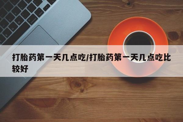现在买打胎药怎么买多少钱打胎药第一天几点吃/打胎药第一天几点吃比较好