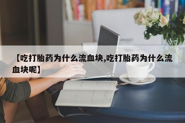 现在买打胎药怎么买多少钱【吃打胎药为什么流血块,吃打胎药为什么流血块呢】