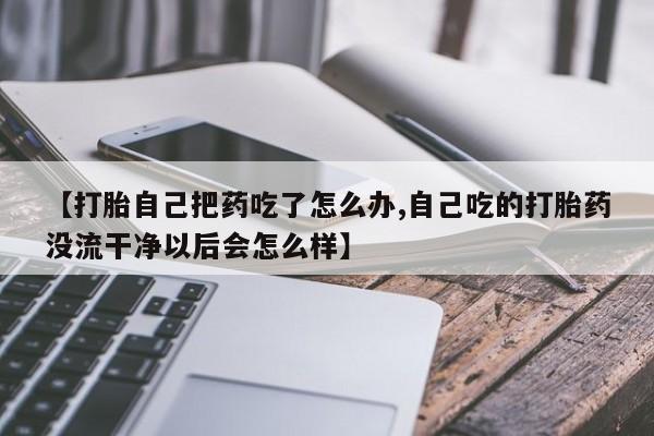 现在买打胎药怎么买多少钱【打胎自己把药吃了怎么办,自己吃的打胎药没流干净以后会怎么样】
