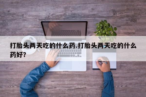 现在买打胎药怎么买多少钱打胎头两天吃的什么药.打胎头两天吃的什么药好？