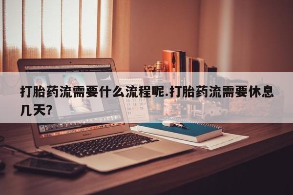 现在买打胎药怎么买多少钱打胎药流需要什么流程呢.打胎药流需要休息几天？