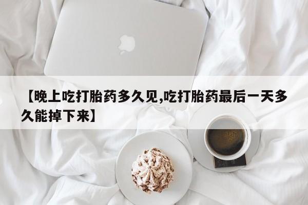 现在买打胎药怎么买多少钱【晚上吃打胎药多久见,吃打胎药最后一天多久能掉下来】
