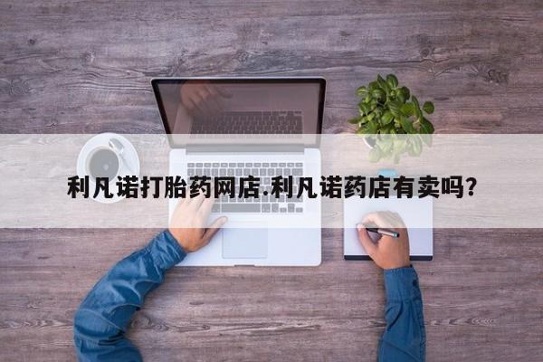 现在买打胎药怎么买多少钱利凡诺打胎药网店.利凡诺药店有卖吗？