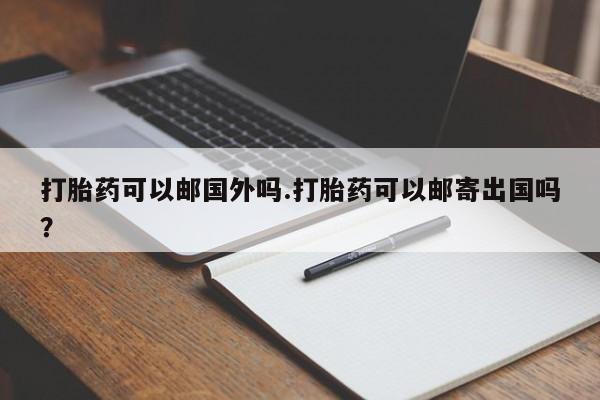 现在买打胎药怎么买多少钱打胎药可以邮国外吗.打胎药可以邮寄出国吗？