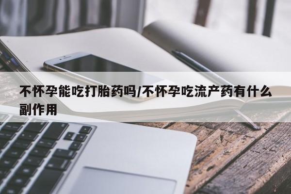 现在买打胎药怎么买多少钱不怀孕能吃打胎药吗/不怀孕吃流产药有什么副作用