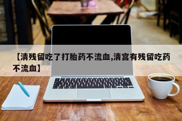 现在买打胎药怎么买多少钱【清残留吃了打胎药不流血,清宫有残留吃药不流血】