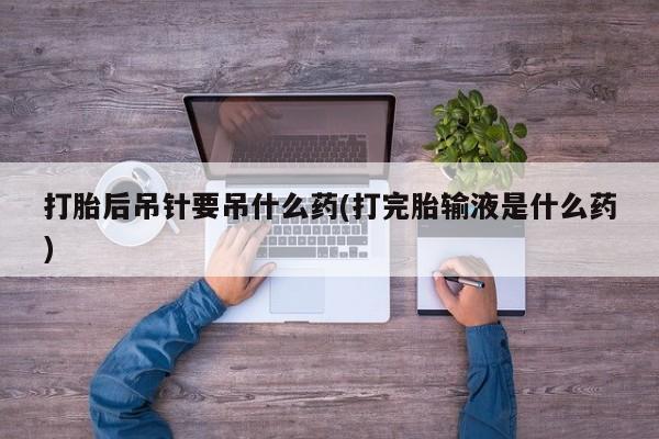 现在买打胎药怎么买多少钱打胎后吊针要吊什么药(打完胎输液是什么药)