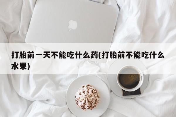 现在买打胎药怎么买多少钱打胎前一天不能吃什么药(打胎前不能吃什么水果)