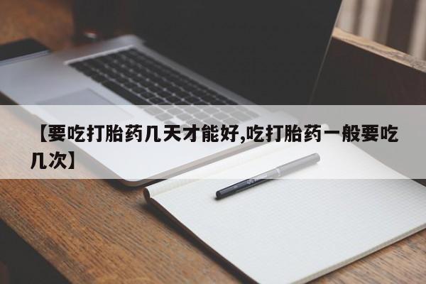 现在买打胎药怎么买多少钱【要吃打胎药几天才能好,吃打胎药一般要吃几次】