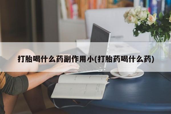 现在买打胎药怎么买多少钱打胎喝什么药副作用小(打胎药喝什么药)